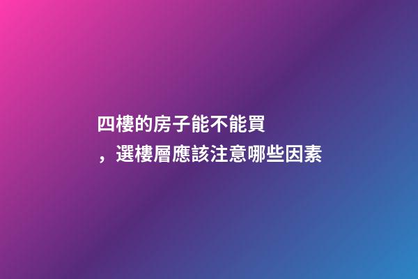 四樓的房子能不能買，選樓層應該注意哪些因素